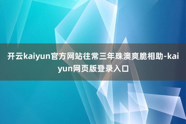 开云kaiyun官方网站往常三年珠澳爽脆相助-kaiyun网页版登录入口