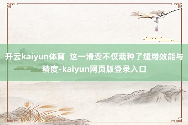 开云kaiyun体育  这一滑变不仅栽种了缱绻效能与精度-kaiyun网页版登录入口