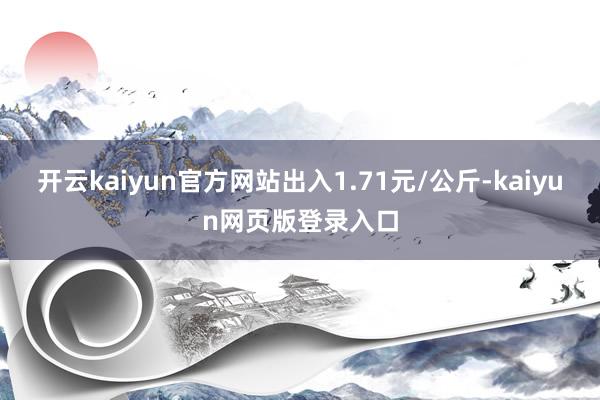 开云kaiyun官方网站出入1.71元/公斤-kaiyun网页版登录入口