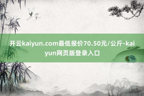 开云kaiyun.com最低报价70.50元/公斤-kaiyun网页版登录入口