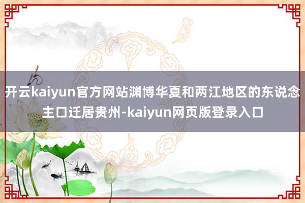 开云kaiyun官方网站渊博华夏和两江地区的东说念主口迁居贵州-kaiyun网页版登录入口
