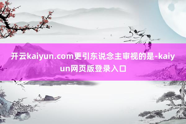 开云kaiyun.com更引东说念主审视的是-kaiyun网页版登录入口