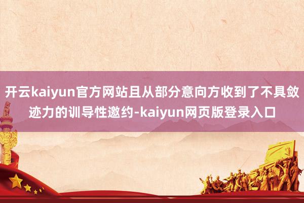 开云kaiyun官方网站且从部分意向方收到了不具敛迹力的训导性邀约-kaiyun网页版登录入口