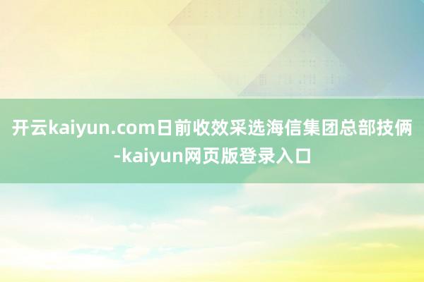 开云kaiyun.com日前收效采选海信集团总部技俩-kaiyun网页版登录入口