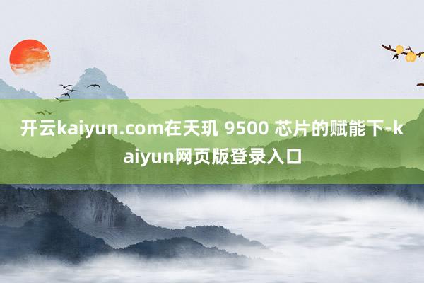 开云kaiyun.com在天玑 9500 芯片的赋能下-kaiyun网页版登录入口