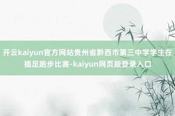 开云kaiyun官方网站贵州省黔西市第三中学学生在插足跑步比赛-kaiyun网页版登录入口