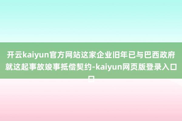 开云kaiyun官方网站这家企业旧年已与巴西政府就这起事故竣事抵偿契约-kaiyun网页版登录入口