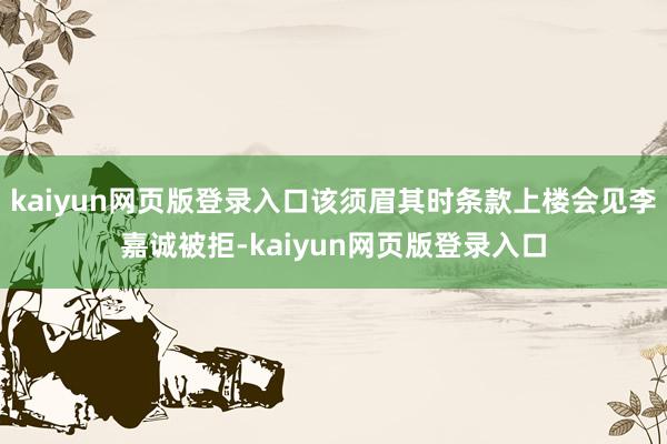 kaiyun网页版登录入口该须眉其时条款上楼会见李嘉诚被拒-kaiyun网页版登录入口