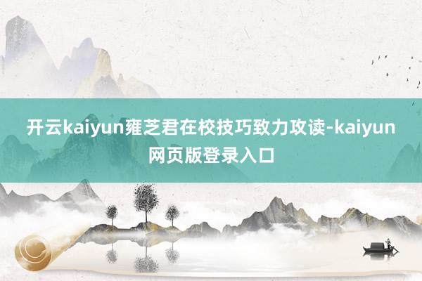 开云kaiyun雍芝君在校技巧致力攻读-kaiyun网页版登录入口