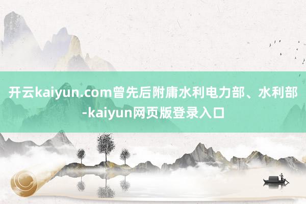 开云kaiyun.com曾先后附庸水利电力部、水利部-kaiyun网页版登录入口