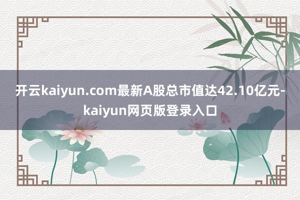 开云kaiyun.com最新A股总市值达42.10亿元-kaiyun网页版登录入口