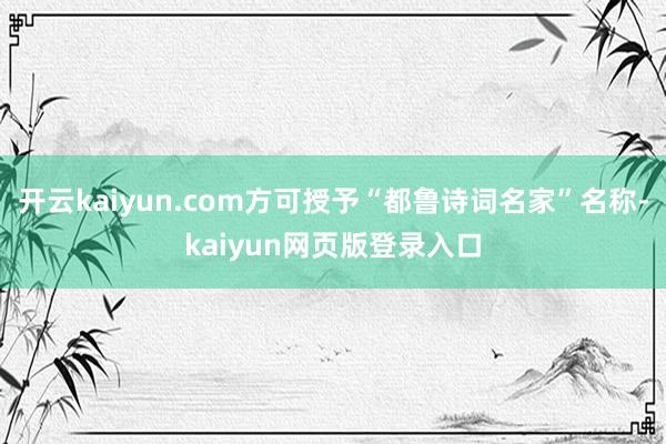 开云kaiyun.com方可授予“都鲁诗词名家”名称-kaiyun网页版登录入口