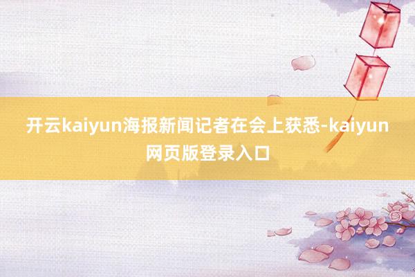 开云kaiyun海报新闻记者在会上获悉-kaiyun网页版登录入口