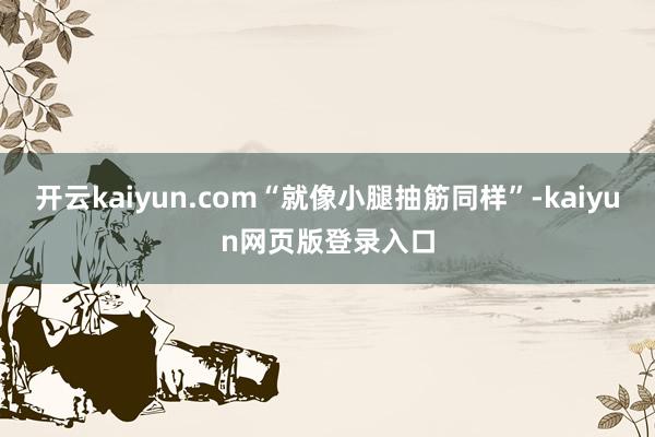 开云kaiyun.com“就像小腿抽筋同样”-kaiyun网页版登录入口
