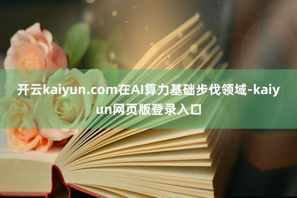 开云kaiyun.com在AI算力基础步伐领域-kaiyun网页版登录入口