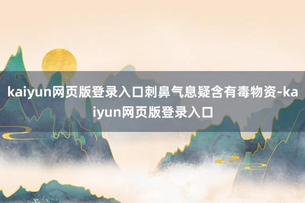 kaiyun网页版登录入口刺鼻气息疑含有毒物资-kaiyun网页版登录入口