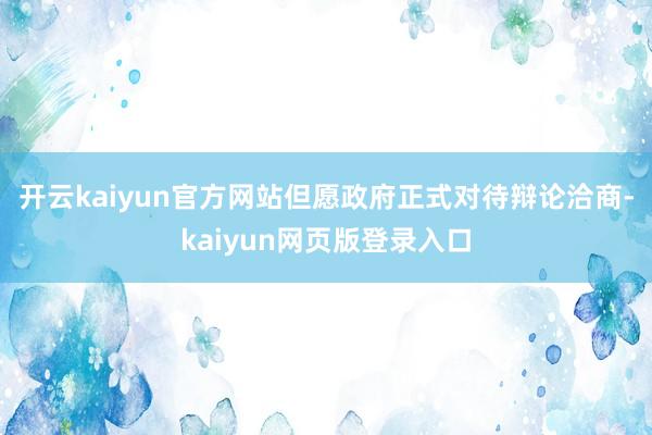 开云kaiyun官方网站但愿政府正式对待辩论洽商-kaiyun网页版登录入口