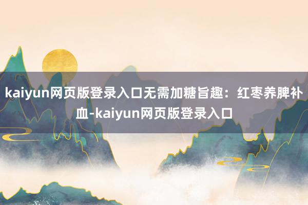 kaiyun网页版登录入口无需加糖旨趣：红枣养脾补血-kaiyun网页版登录入口