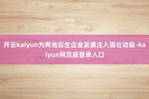 开云kaiyun为两地后生企业发展注入强壮动能-kaiyun网页版登录入口
