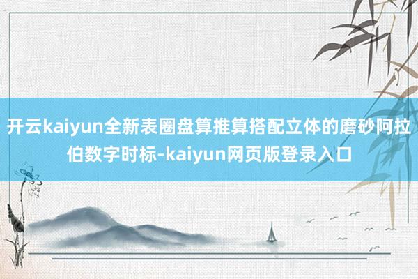 开云kaiyun全新表圈盘算推算搭配立体的磨砂阿拉伯数字时标-kaiyun网页版登录入口