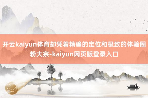 开云kaiyun体育却凭着精确的定位和极致的体验圈粉大宗-kaiyun网页版登录入口