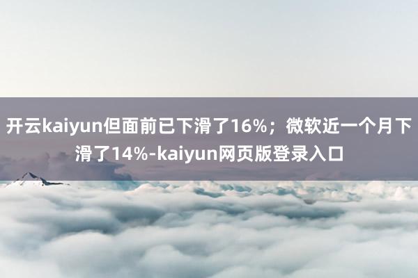 开云kaiyun但面前已下滑了16%；微软近一个月下滑了14%-kaiyun网页版登录入口