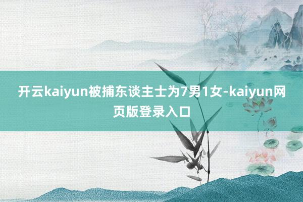 开云kaiyun　　被捕东谈主士为7男1女-kaiyun网页版登录入口