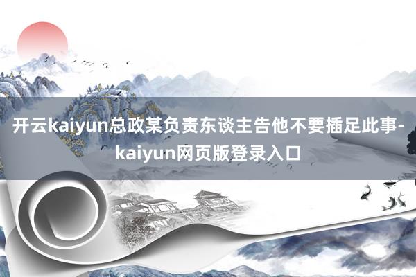 开云kaiyun总政某负责东谈主告他不要插足此事-kaiyun网页版登录入口