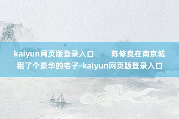 kaiyun网页版登录入口 陈修良在南京城租了个豪华的宅子-kaiyun网页版登录入口