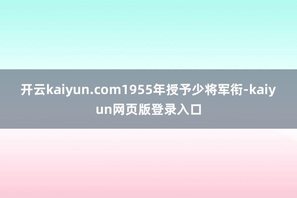 开云kaiyun.com1955年授予少将军衔-kaiyun网页版登录入口