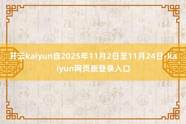 开云kaiyun自2025年11月2日至11月24日-kaiyun网页版登录入口