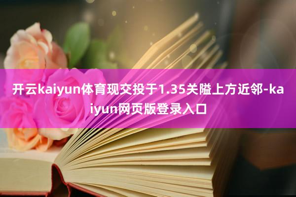 开云kaiyun体育现交投于1.35关隘上方近邻-kaiyun网页版登录入口