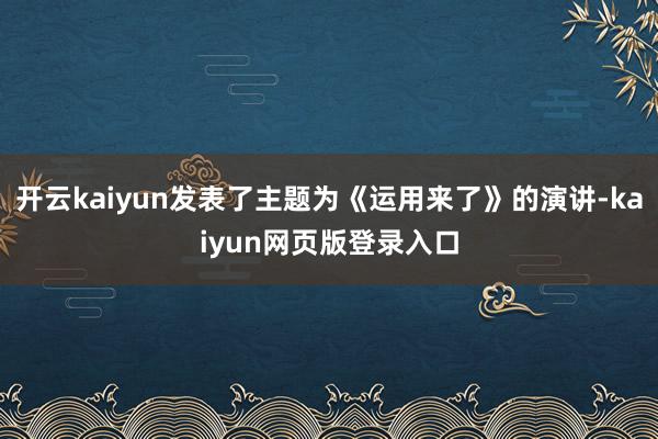 开云kaiyun发表了主题为《运用来了》的演讲-kaiyun网页版登录入口