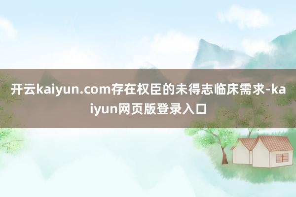 开云kaiyun.com存在权臣的未得志临床需求-kaiyun网页版登录入口