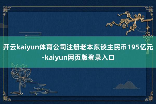 开云kaiyun体育公司注册老本东谈主民币195亿元-kaiyun网页版登录入口
