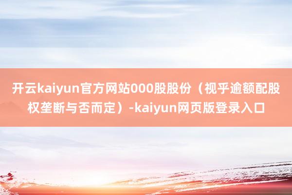 开云kaiyun官方网站000股股份(视乎逾额配股权垄断与否而定)-kaiyun网页版登录入口