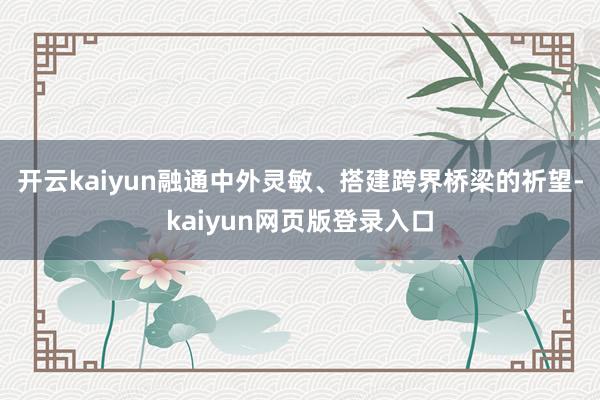 开云kaiyun融通中外灵敏、搭建跨界桥梁的祈望-kaiyun网页版登录入口