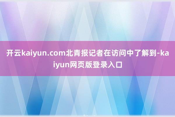开云kaiyun.com北青报记者在访问中了解到-kaiyun网页版登录入口