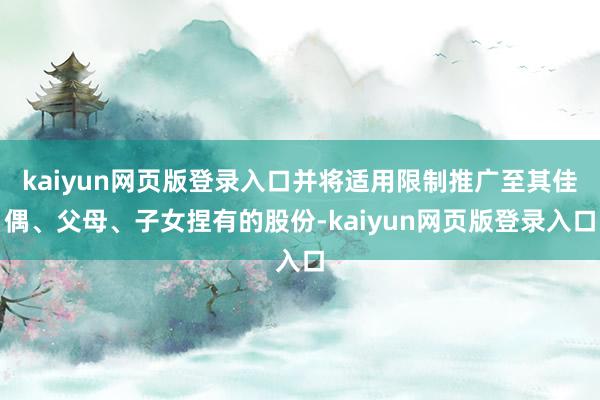 kaiyun网页版登录入口并将适用限制推广至其佳偶、父母、子女捏有的股份-kaiyun网页版登录入口