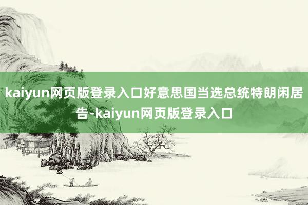 kaiyun网页版登录入口好意思国当选总统特朗闲居告-kaiyun网页版登录入口
