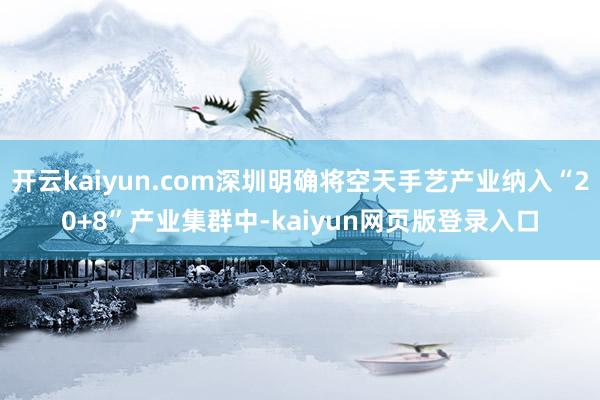 开云kaiyun.com深圳明确将空天手艺产业纳入“20+8”产业集群中-kaiyun网页版登录入口