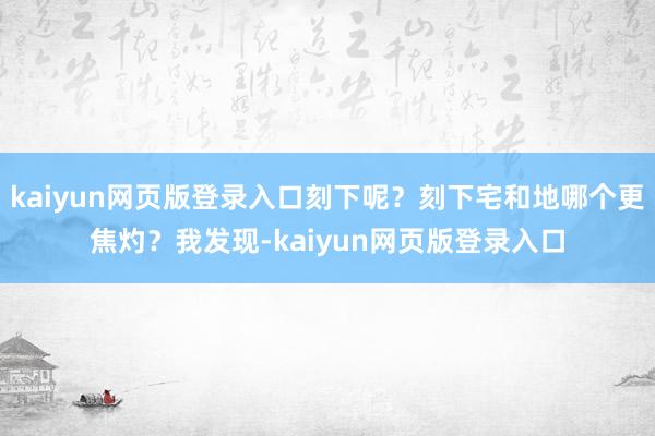 kaiyun网页版登录入口刻下呢？刻下宅和地哪个更焦灼？我发现-kaiyun网页版登录入口