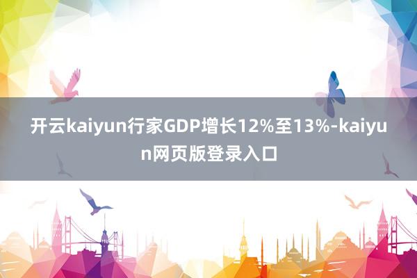 开云kaiyun行家GDP增长12%至13%-kaiyun网页版登录入口