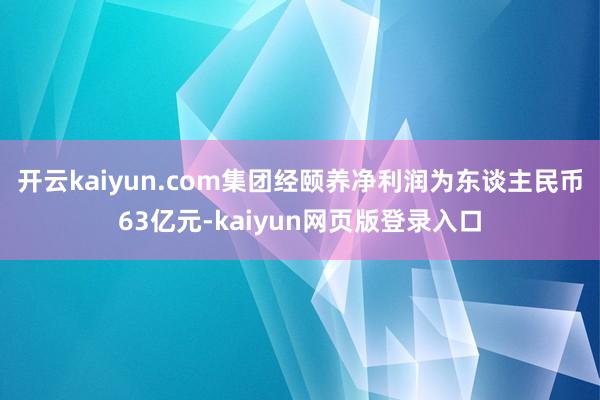 开云kaiyun.com集团经颐养净利润为东谈主民币63亿元-kaiyun网页版登录入口