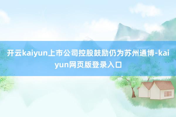 开云kaiyun上市公司控股鼓励仍为苏州通博-kaiyun网页版登录入口