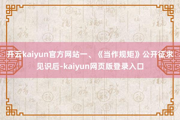 开云kaiyun官方网站 一、《当作规矩》公开征求见识后-kaiyun网页版登录入口