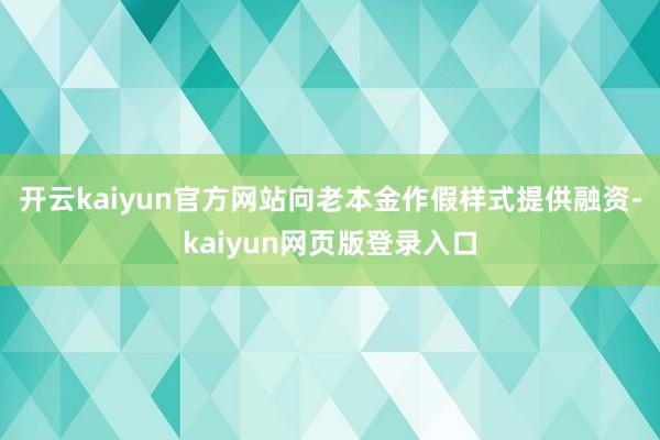 开云kaiyun官方网站向老本金作假样式提供融资-kaiyun网页版登录入口