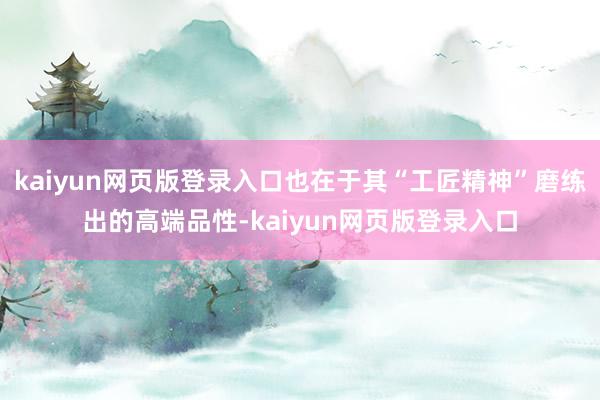 kaiyun网页版登录入口也在于其“工匠精神”磨练出的高端品性-kaiyun网页版登录入口