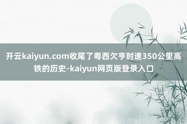 开云kaiyun.com收尾了粤西欠亨时速350公里高铁的历史-kaiyun网页版登录入口