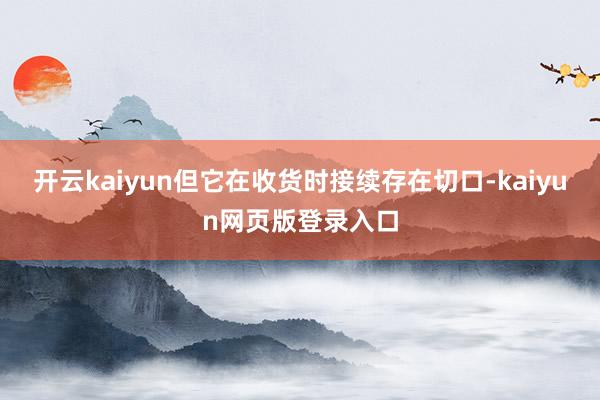 开云kaiyun但它在收货时接续存在切口-kaiyun网页版登录入口